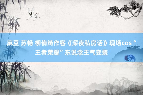麻豆 苏畅 柳侑绮作客《深夜私房话》现场cos“王者荣耀”东说念主气变装