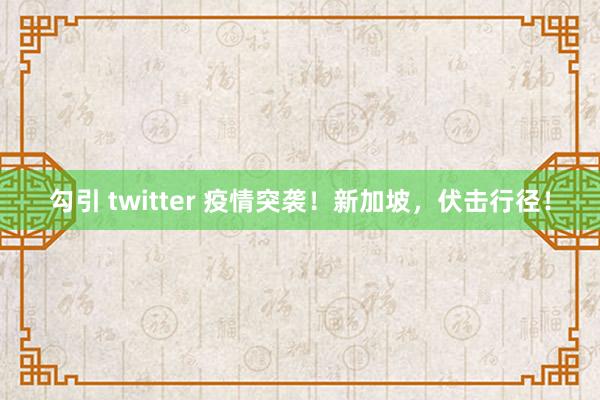 勾引 twitter 疫情突袭！新加坡，伏击行径！