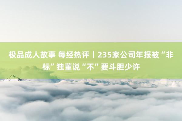 极品成人故事 每经热评丨235家公司年报被“非标”独董说“不”要斗胆少许