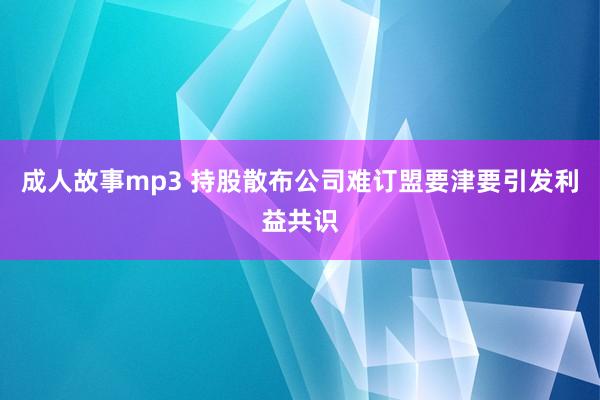 成人故事mp3 持股散布公司难订盟要津要引发利益共识