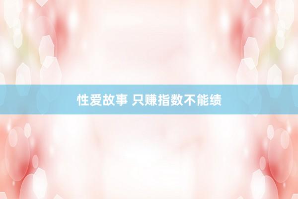 性爱故事 只赚指数不能绩