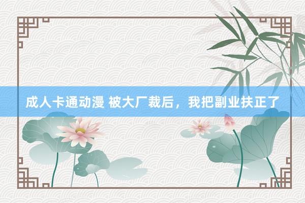 成人卡通动漫 被大厂裁后，我把副业扶正了