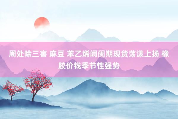 周处除三害 麻豆 苯乙烯阛阓期现货荡漾上扬 橡胶价钱季节性强势