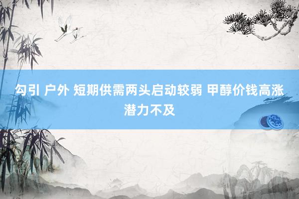 勾引 户外 短期供需两头启动较弱 甲醇价钱高涨潜力不及