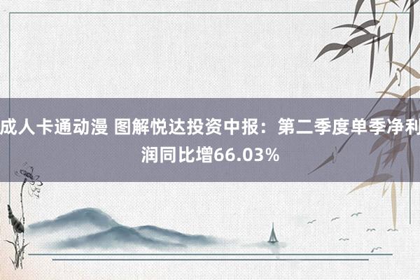 成人卡通动漫 图解悦达投资中报：第二季度单季净利润同比增66.03%