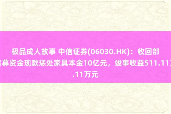 极品成人故事 中信证券(06030.HK)：收回部分召募资金现款惩处家具本金10亿元，竣事收益511.11万元