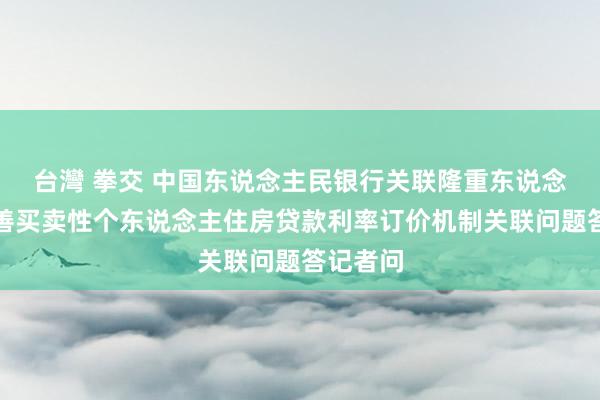 台灣 拳交 中国东说念主民银行关联隆重东说念主就完善买卖性个东说念主住房贷款利率订价机制关联问题答记者问