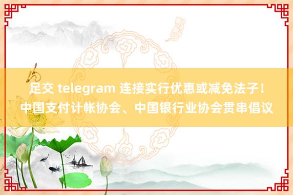 足交 telegram 连接实行优惠或减免法子！中国支付计帐协会、中国银行业协会贯串倡议