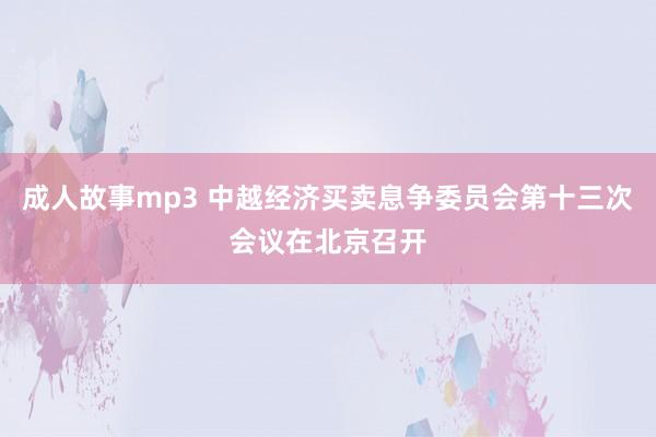 成人故事mp3 中越经济买卖息争委员会第十三次会议在北京召开
