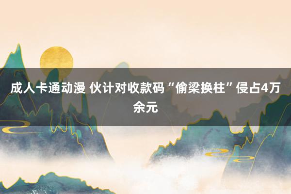 成人卡通动漫 伙计对收款码“偷梁换柱”侵占4万余元