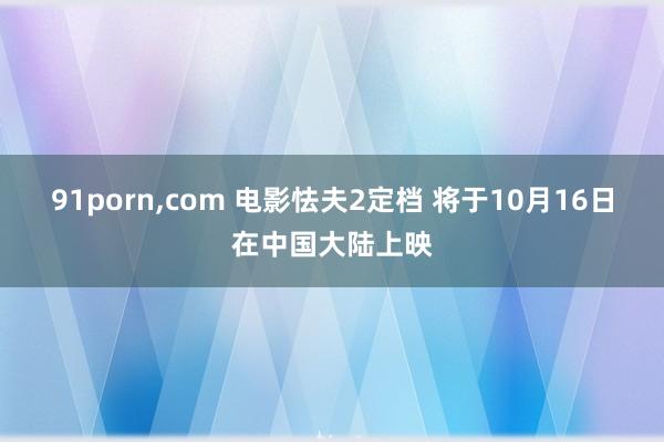 91porn，com 电影怯夫2定档 将于10月16日在中国大陆上映
