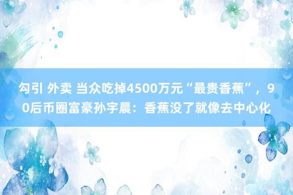 勾引 外卖 当众吃掉4500万元“最贵香蕉”，90后币圈富豪孙宇晨：香蕉没了就像去中心化