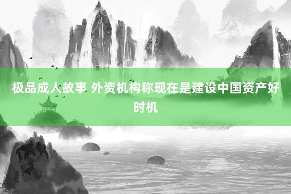 极品成人故事 外资机构称现在是建设中国资产好时机