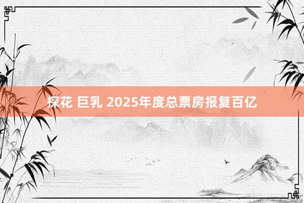 探花 巨乳 2025年度总票房报复百亿