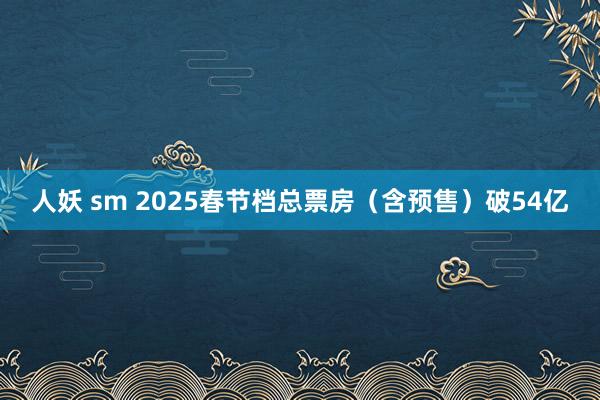 人妖 sm 2025春节档总票房（含预售）破54亿