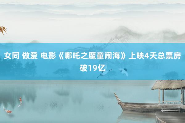 女同 做爱 电影《哪吒之魔童闹海》上映4天总票房破19亿