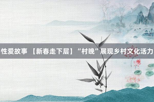 性爱故事 【新春走下层】“村晚”展现乡村文化活力