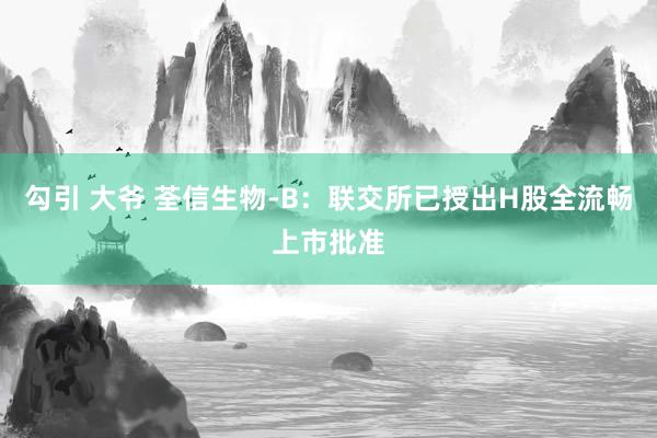 勾引 大爷 荃信生物-B：联交所已授出H股全流畅上市批准