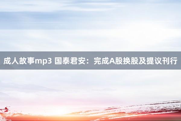 成人故事mp3 国泰君安：完成A股换股及提议刊行