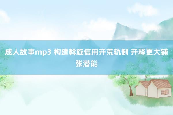 成人故事mp3 构建斡旋信用开荒轨制 开释更大铺张潜能